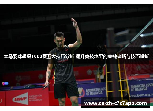 大马羽球超级1000赛五大技巧分析 提升竞技水平的关键策略与技巧解析