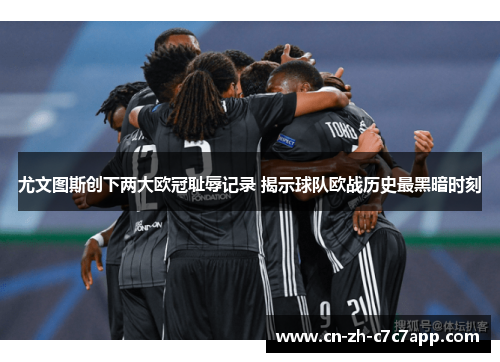 尤文图斯创下两大欧冠耻辱记录 揭示球队欧战历史最黑暗时刻