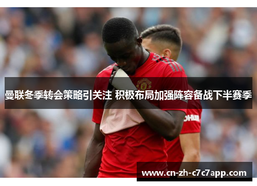 曼联冬季转会策略引关注 积极布局加强阵容备战下半赛季