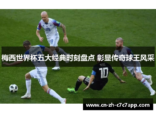 梅西世界杯五大经典时刻盘点 彰显传奇球王风采