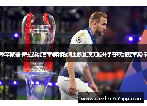 穆罕默德·萨拉赫能否带领利物浦重新登顶英超并争夺欧洲冠军奖杯