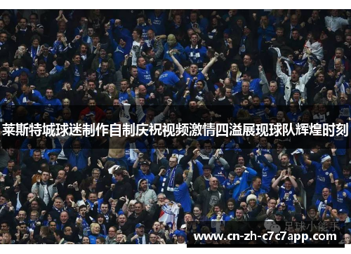 莱斯特城球迷制作自制庆祝视频激情四溢展现球队辉煌时刻