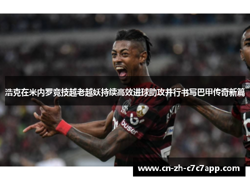 浩克在米内罗竞技越老越妖持续高效进球助攻并行书写巴甲传奇新篇